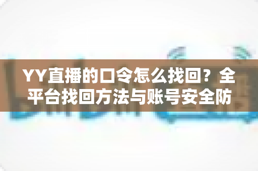 YY直播的口令怎么找回?全平台找回方法与账号安全防护指南一应俱全 YY直播的口令怎么找回?全平台找回方法与账号安全防护指南一应俱全