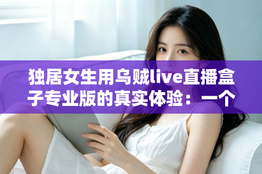 独居女生用乌贼live直播盒子专业版的真实体验：一个人住，也能把日子过得有光