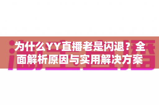 为什么YY直播老是闪退?全面解析原因与实用解决方案 为什么YY直播老是闪退?全面解析原因与实用解决方案