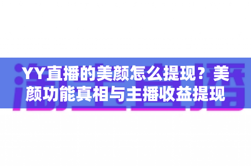 YY直播的美颜怎么提现？美颜功能真相与主播收益提现全流程指南