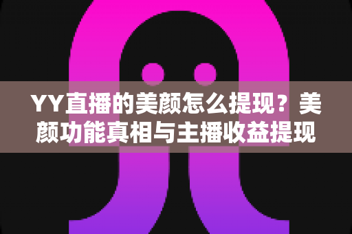 YY直播的美颜怎么提现？美颜功能真相与主播收益提现全流程指南