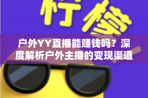 户外YY直播能赚钱吗？深度解析户外主播的变现渠道、收入水平与起号攻略