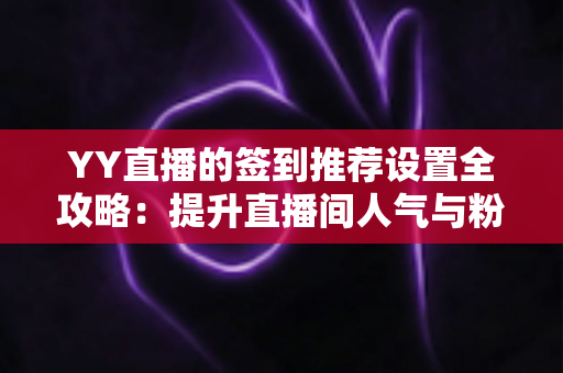 YY直播的签到推荐设置全攻略:提升直播间人气与粉丝粘性的实用指南 YY直播的签到推荐设置全攻略:提升直播间人气与粉丝粘性的实用指南