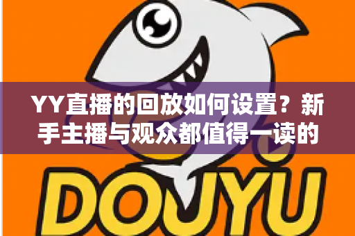 YY直播的回放如何设置?新手主播与观众都值得一读的完整操作指南 YY直播的回放如何设置?新手主播与观众都值得一读的完整操作指南