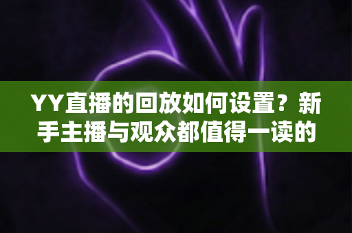 YY直播的回放如何设置?新手主播与观众都值得一读的完整操作指南 YY直播的回放如何设置?新手主播与观众都值得一读的完整操作指南