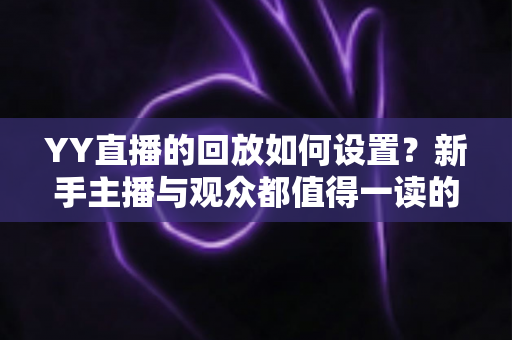 YY直播的回放如何设置?新手主播与观众都值得一读的完整操作指南 YY直播的回放如何设置?新手主播与观众都值得一读的完整操作指南