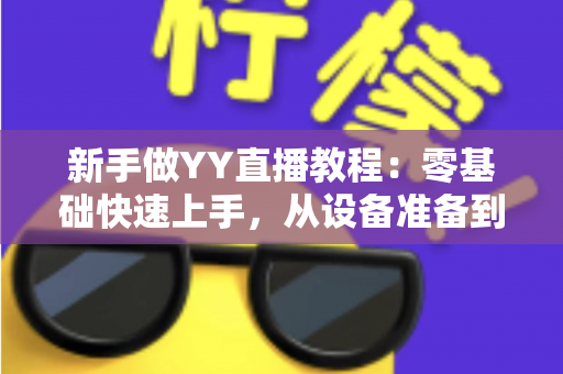 新手做YY直播教程：零基础快速上手，从设备准备到人气破千的完整实战攻略