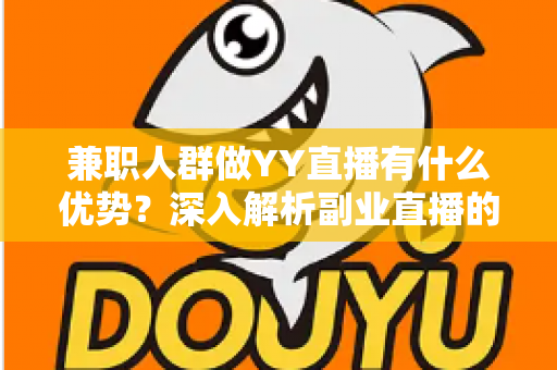 兼职人群做YY直播有什么优势?深入解析副业直播的赚钱潜力与发展前景 兼职人群做YY直播有什么优势?深入解析副业直播的赚钱潜力与发展前景