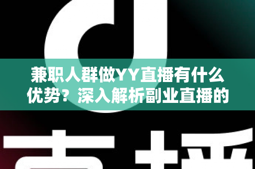 兼职人群做YY直播有什么优势?深入解析副业直播的赚钱潜力与发展前景 兼职人群做YY直播有什么优势?深入解析副业直播的赚钱潜力与发展前景