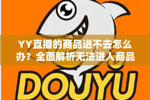 YY直播的商品进不去怎么办?全面解析无法进入商品页面的原因与解决方法 YY直播的商品进不去怎么办?全面解析无法进入商品页面的原因与解决方法