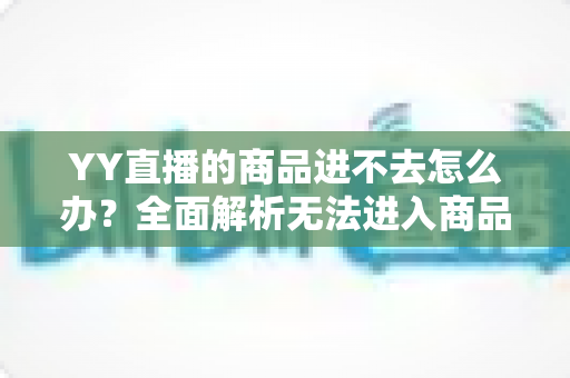 YY直播的商品进不去怎么办?全面解析无法进入商品页面的原因与解决方法 YY直播的商品进不去怎么办?全面解析无法进入商品页面的原因与解决方法