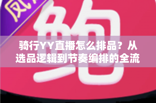 骑行YY直播怎么排品?从选品逻辑到节奏编排的全流程实战指南 骑行YY直播怎么排品?从选品逻辑到节奏编排的全流程实战指南