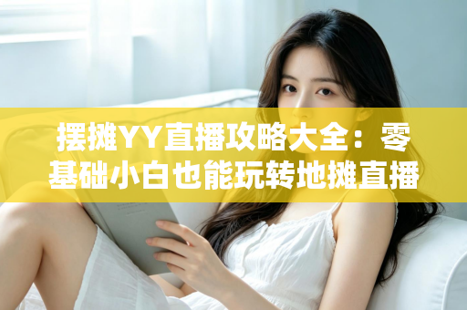 摆摊YY直播攻略大全:零基础小白也能玩转地摊直播的实战秘籍 摆摊YY直播攻略大全:零基础小白也能玩转地摊直播的实战秘籍
