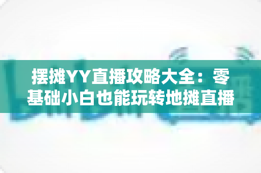 摆摊YY直播攻略大全:零基础小白也能玩转地摊直播的实战秘籍 摆摊YY直播攻略大全:零基础小白也能玩转地摊直播的实战秘籍
