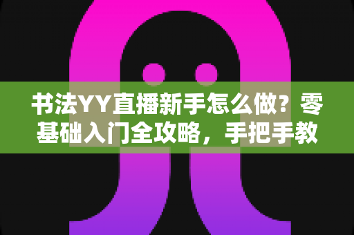 书法YY直播新手怎么做?零基础入门全攻略,手把手教你打造人气书法直播间 书法YY直播新手怎么做?零基础入门全攻略,手把手教你打造人气书法直播间