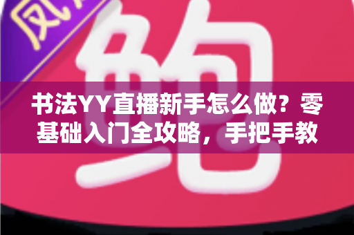书法YY直播新手怎么做?零基础入门全攻略,手把手教你打造人气书法直播间 书法YY直播新手怎么做?零基础入门全攻略,手把手教你打造人气书法直播间