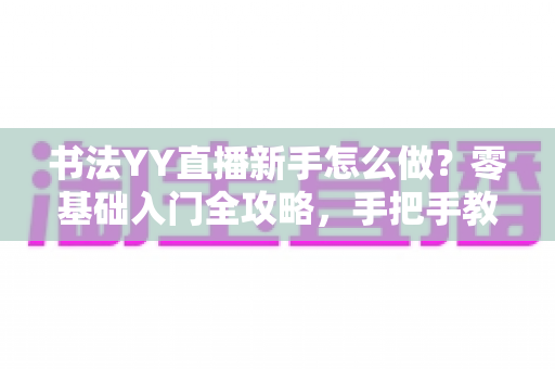 书法YY直播新手怎么做?零基础入门全攻略,手把手教你打造人气书法直播间 书法YY直播新手怎么做?零基础入门全攻略,手把手教你打造人气书法直播间