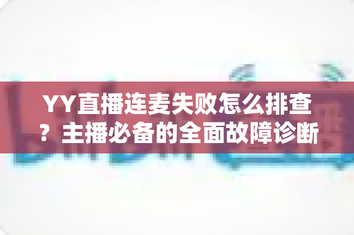 YY直播连麦失败怎么排查？主播必备的全面故障诊断与解决指南
