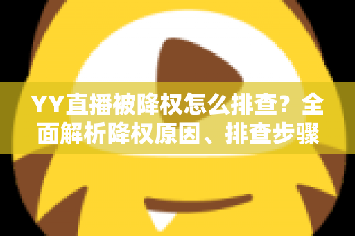 YY直播被降权怎么排查?全面解析降权原因、排查步骤与流量恢复实战指南 YY直播被降权怎么排查?全面解析降权原因、排查步骤与流量恢复实战指南