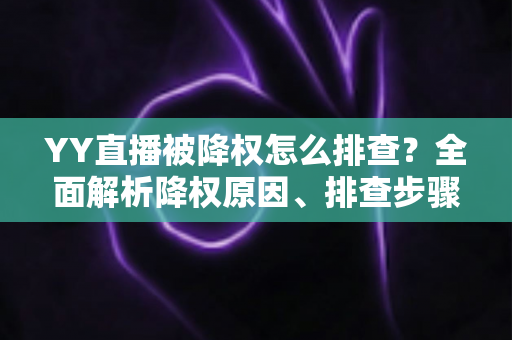 YY直播被降权怎么排查?全面解析降权原因、排查步骤与流量恢复实战指南 YY直播被降权怎么排查?全面解析降权原因、排查步骤与流量恢复实战指南