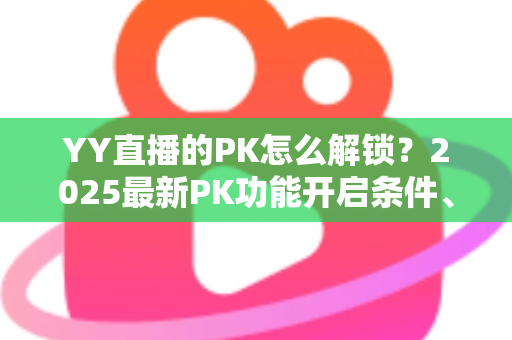YY直播的PK怎么解锁？2025最新PK功能开启条件、详细步骤与涨粉攻略全解析
