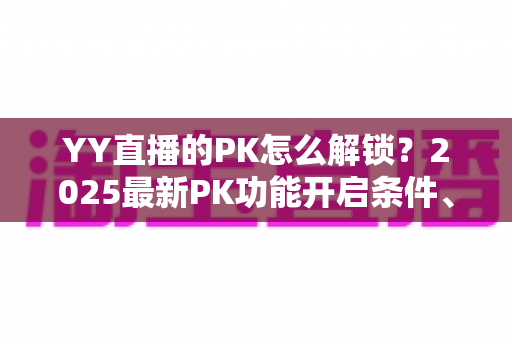 YY直播的PK怎么解锁？2025最新PK功能开启条件、详细步骤与涨粉攻略全解析