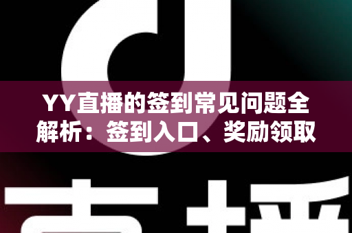 YY直播的签到常见问题全解析:签到入口、奖励领取与疑难解决一站式指南 YY直播的签到常见问题全解析:签到入口、奖励领取与疑难解决一站式指南