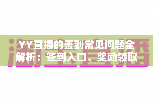 YY直播的签到常见问题全解析:签到入口、奖励领取与疑难解决一站式指南 YY直播的签到常见问题全解析:签到入口、奖励领取与疑难解决一站式指南