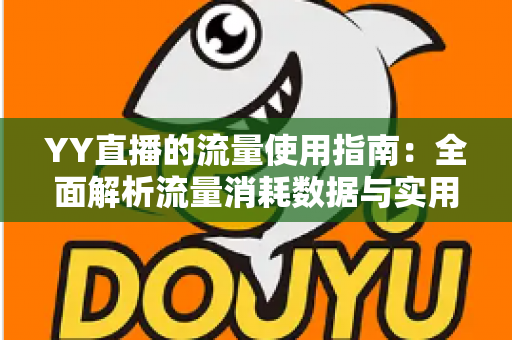 YY直播的流量使用指南:全面解析流量消耗数据与实用省流技巧 YY直播的流量使用指南:全面解析流量消耗数据与实用省流技巧