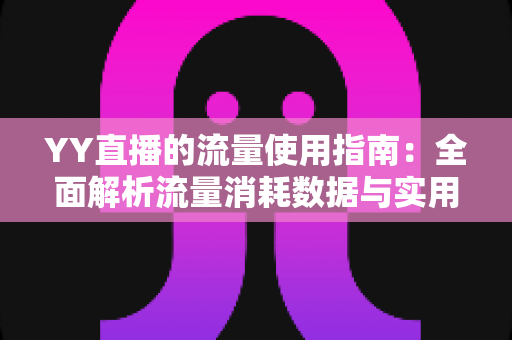 YY直播的流量使用指南:全面解析流量消耗数据与实用省流技巧 YY直播的流量使用指南:全面解析流量消耗数据与实用省流技巧