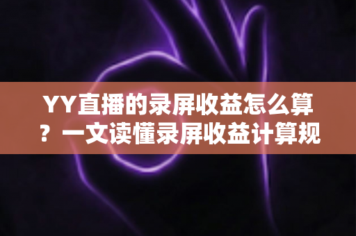 YY直播的录屏收益怎么算?一文读懂录屏收益计算规则、分成比例与提升技巧 YY直播的录屏收益怎么算?一文读懂录屏收益计算规则、分成比例与提升技巧