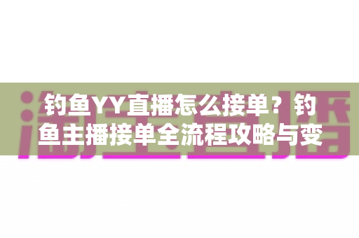 钓鱼YY直播怎么接单?钓鱼主播接单全流程攻略与变现技巧大揭秘 钓鱼YY直播怎么接单?钓鱼主播接单全流程攻略与变现技巧大揭秘