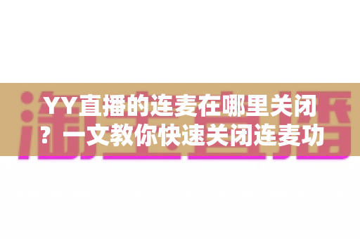 YY直播的连麦在哪里关闭?一文教你快速关闭连麦功能的完整操作指南 YY直播的连麦在哪里关闭?一文教你快速关闭连麦功能的完整操作指南