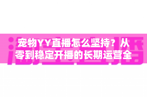 宠物YY直播怎么坚持?从零到稳定开播的长期运营全攻略 宠物YY直播怎么坚持?从零到稳定开播的长期运营全攻略