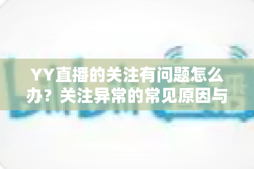 YY直播的关注有问题怎么办?关注异常的常见原因与实用解决指南 YY直播的关注有问题怎么办?关注异常的常见原因与实用解决指南