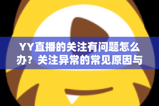 YY直播的关注有问题怎么办？关注异常的常见原因与实用解决指南