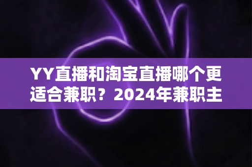 YY直播和淘宝直播哪个更适合兼职?2024年兼职主播平台深度对比与选型指南 YY直播和淘宝直播哪个更适合兼职?2024年兼职主播平台深度对比与选型指南