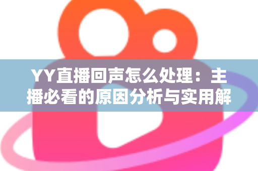 YY直播回声怎么处理：主播必看的原因分析与实用解决指南
