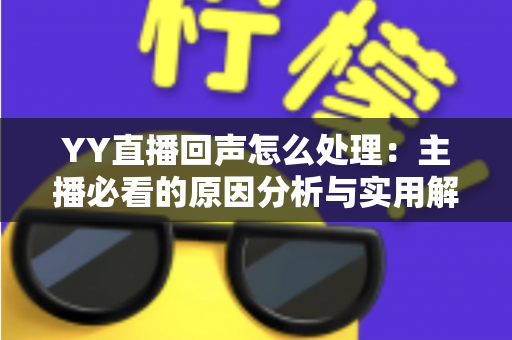 YY直播回声怎么处理：主播必看的原因分析与实用解决指南