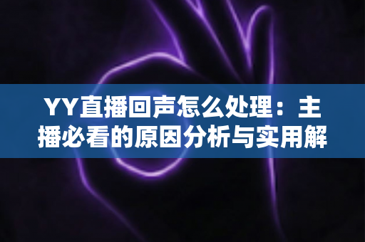 YY直播回声怎么处理：主播必看的原因分析与实用解决指南