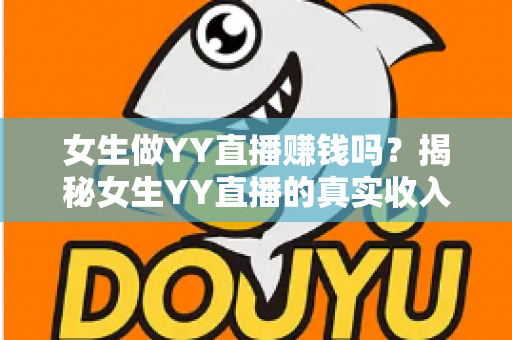 女生做YY直播赚钱吗?揭秘女生YY直播的真实收入、赚钱方法与前景分析 女生做YY直播赚钱吗?揭秘女生YY直播的真实收入、赚钱方法与前景分析