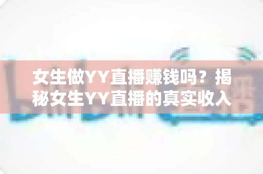 女生做YY直播赚钱吗?揭秘女生YY直播的真实收入、赚钱方法与前景分析 女生做YY直播赚钱吗?揭秘女生YY直播的真实收入、赚钱方法与前景分析