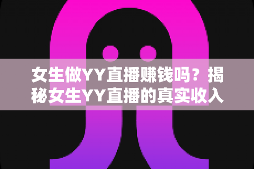 女生做YY直播赚钱吗？揭秘女生YY直播的真实收入、赚钱方法与前景分析