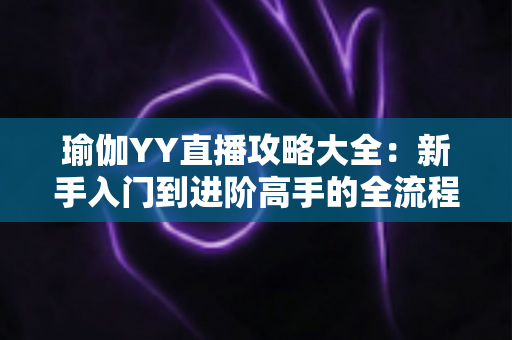 瑜伽YY直播攻略大全：新手入门到进阶高手的全流程实用指南