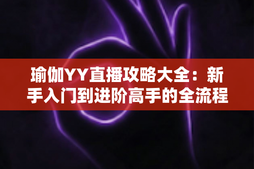 瑜伽YY直播攻略大全：新手入门到进阶高手的全流程实用指南