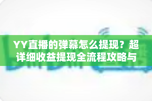 YY直播的弹幕怎么提现？超详细收益提现全流程攻略与常见问题解析