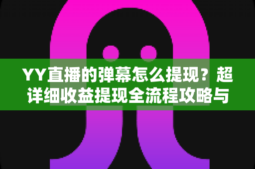 YY直播的弹幕怎么提现？超详细收益提现全流程攻略与常见问题解析