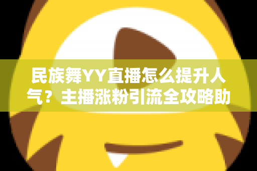 民族舞YY直播怎么提升人气?主播涨粉引流全攻略助你快速脱颖而出 民族舞YY直播怎么提升人气?主播涨粉引流全攻略助你快速脱颖而出