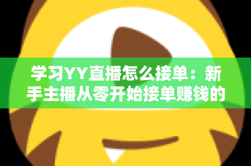 学习YY直播怎么接单：新手主播从零开始接单赚钱的完整实战指南