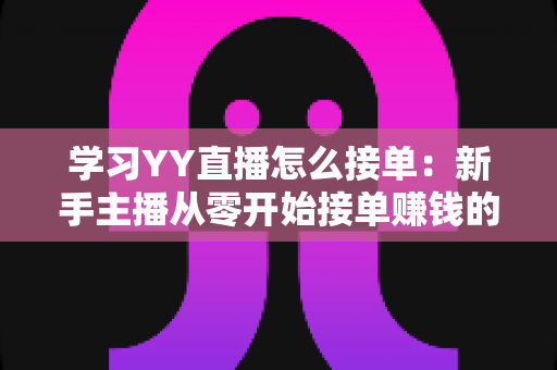 学习YY直播怎么接单：新手主播从零开始接单赚钱的完整实战指南